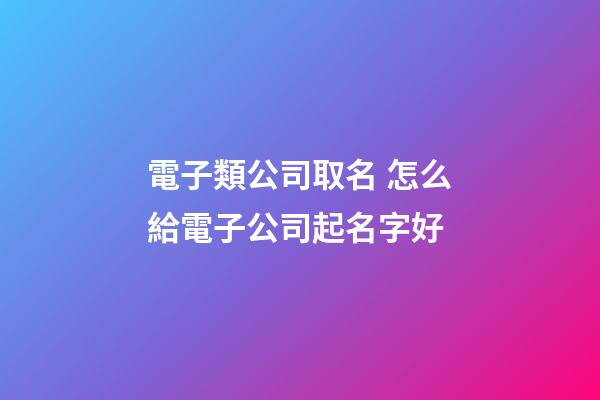 電子類公司取名 怎么給電子公司起名字好-第1張-公司起名-玄機派